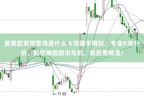 股票配资预警线是什么 K线猎手网站：专业K线分析，助您捕捉股市先机，投资更精准！