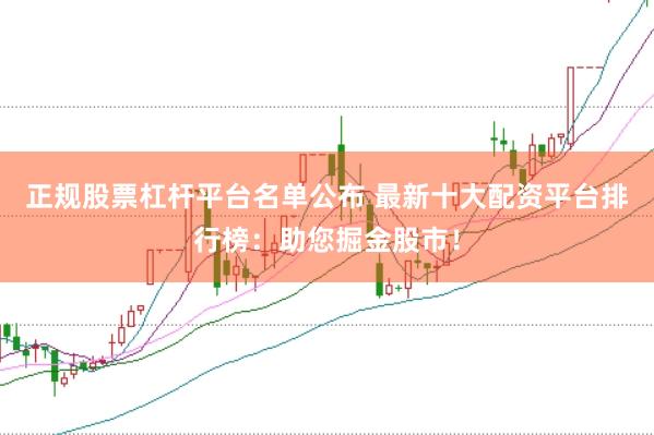 正规股票杠杆平台名单公布 最新十大配资平台排行榜：助您掘金股市！