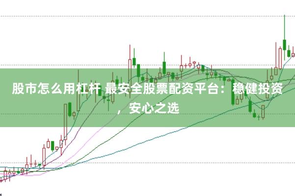 股市怎么用杠杆 最安全股票配资平台：稳健投资，安心之选