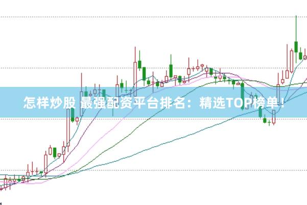 怎样炒股 最强配资平台排名：精选TOP榜单！