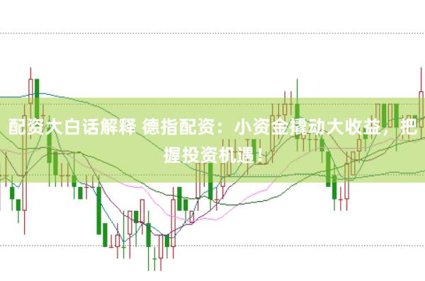 配资大白话解释 德指配资：小资金撬动大收益，把握投资机遇！