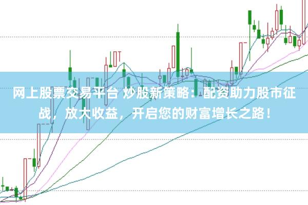 网上股票交易平台 炒股新策略：配资助力股市征战，放大收益，开启您的财富增长之路！