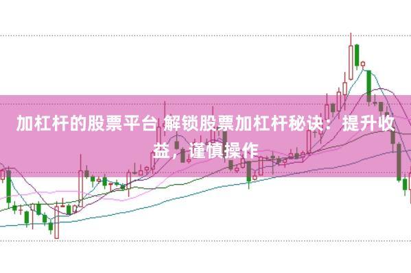 加杠杆的股票平台 解锁股票加杠杆秘诀：提升收益，谨慎操作