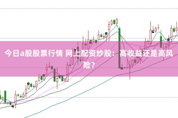 今日a股股票行情 网上配资炒股：高收益还是高风险？