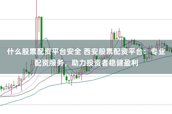 什么股票配资平台安全 西安股票配资平台：专业配资服务，助力投资者稳健盈利