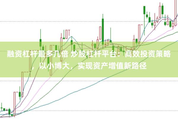 融资杠杆最多几倍 炒股杠杆平台：高效投资策略，以小博大，实现资产增值新路径