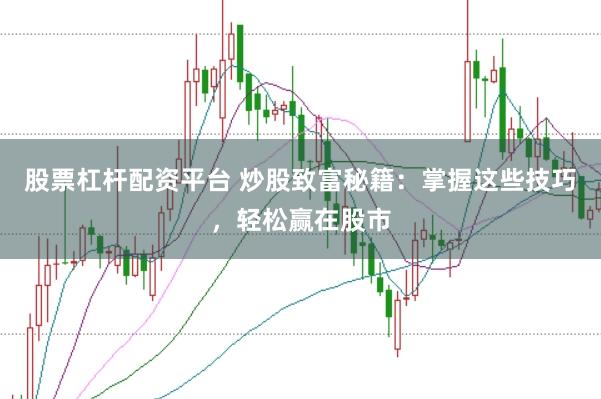 股票杠杆配资平台 炒股致富秘籍：掌握这些技巧，轻松赢在股市