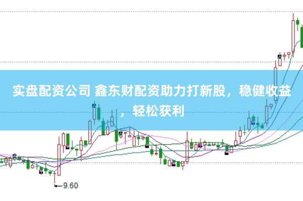 实盘配资公司 鑫东财配资助力打新股，稳健收益，轻松获利