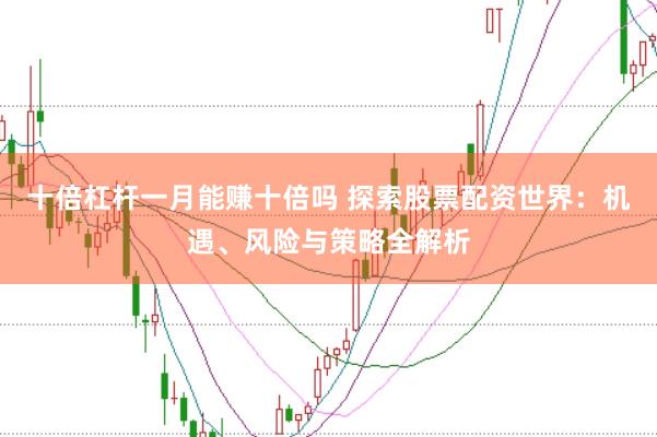 十倍杠杆一月能赚十倍吗 探索股票配资世界：机遇、风险与策略全解析