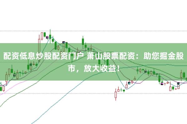配资低息炒股配资门户 萧山股票配资：助您掘金股市，放大收益！