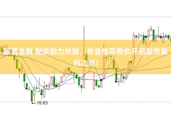 股票金融 配资助力炒股，专业指导带你开启股市盈利之旅！