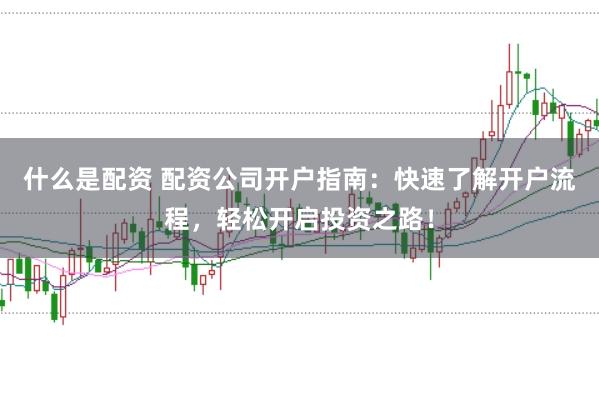 什么是配资 配资公司开户指南：快速了解开户流程，轻松开启投资之路！