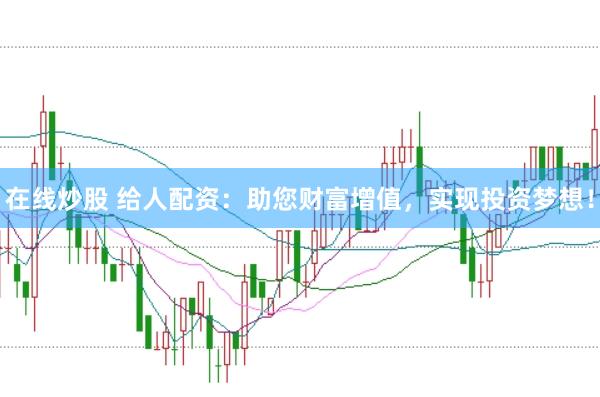 在线炒股 给人配资：助您财富增值，实现投资梦想！