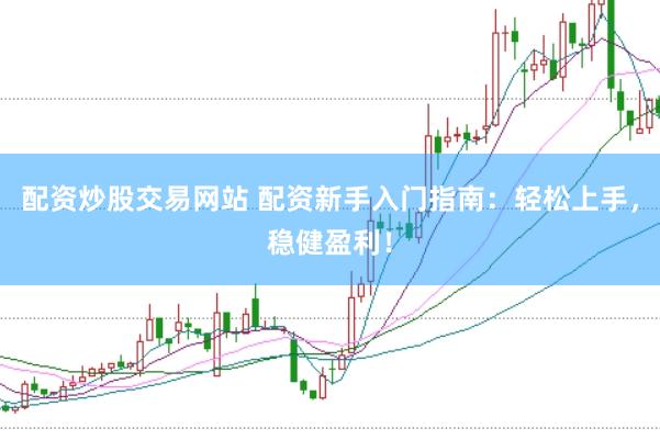 配资炒股交易网站 配资新手入门指南：轻松上手，稳健盈利！