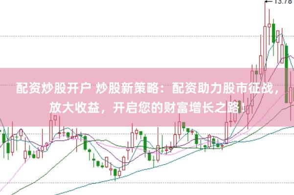 配资炒股开户 炒股新策略：配资助力股市征战，放大收益，开启您的财富增长之路！