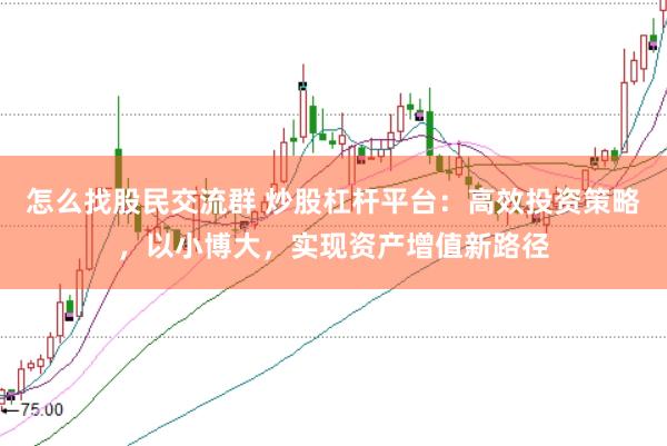 怎么找股民交流群 炒股杠杆平台：高效投资策略，以小博大，实现资产增值新路径