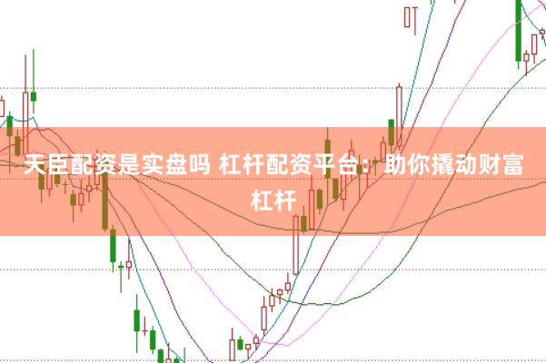 天臣配资是实盘吗 杠杆配资平台：助你撬动财富杠杆