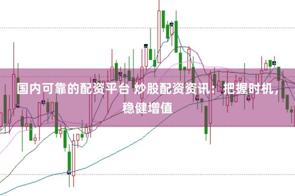 国内可靠的配资平台 炒股配资资讯：把握时机，稳健增值