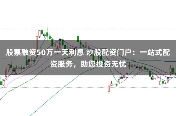 股票融资50万一天利息 炒股配资门户：一站式配资服务，助您投资无忧