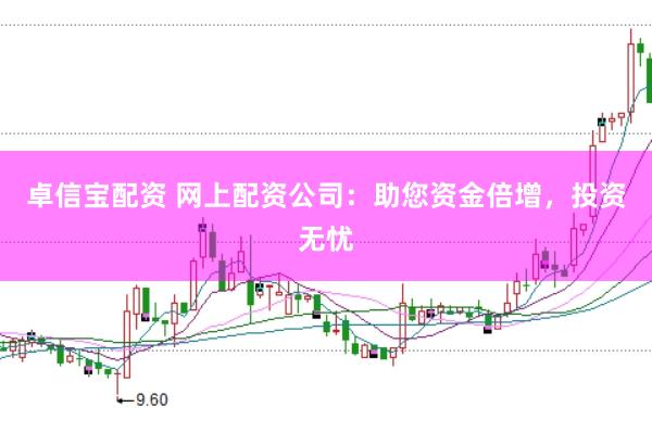 卓信宝配资 网上配资公司：助您资金倍增，投资无忧