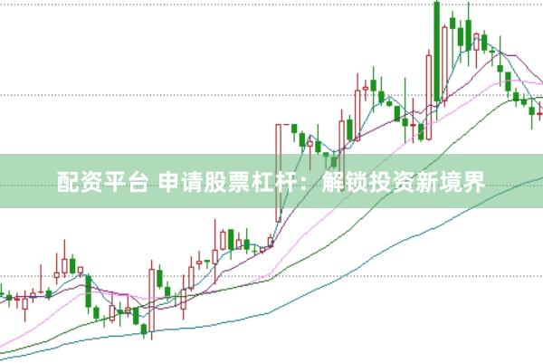 配资平台 申请股票杠杆：解锁投资新境界