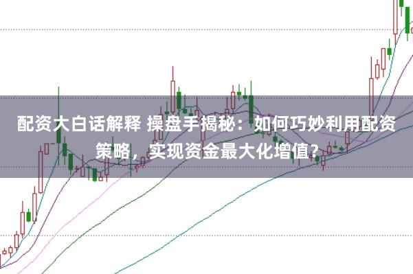 配资大白话解释 操盘手揭秘：如何巧妙利用配资策略，实现资金最大化增值？