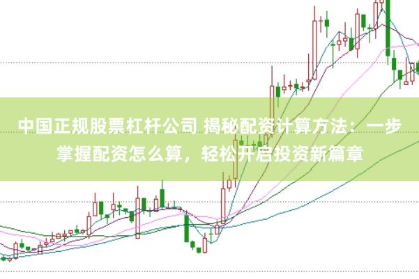 中国正规股票杠杆公司 揭秘配资计算方法：一步掌握配资怎么算，轻松开启投资新篇章