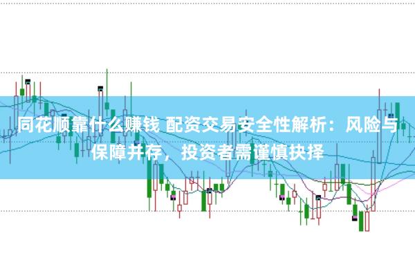 同花顺靠什么赚钱 配资交易安全性解析：风险与保障并存，投资者需谨慎抉择