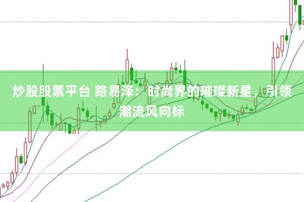 炒股股票平台 路易泽：时尚界的璀璨新星，引领潮流风向标