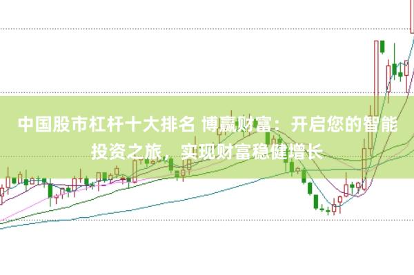 中国股市杠杆十大排名 博赢财富：开启您的智能投资之旅，实现财富稳健增长