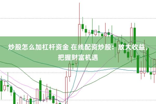 炒股怎么加杠杆资金 在线配资炒股：放大收益，把握财富机遇