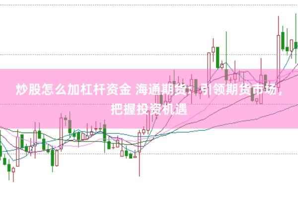 炒股怎么加杠杆资金 海通期货：引领期货市场，把握投资机遇