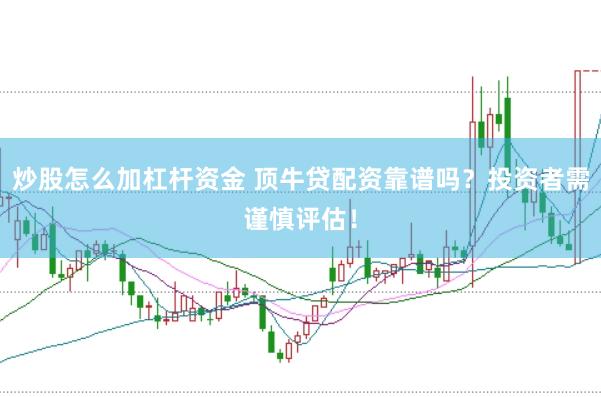 炒股怎么加杠杆资金 顶牛贷配资靠谱吗？投资者需谨慎评估！