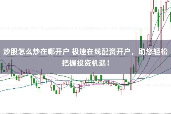 炒股怎么炒在哪开户 极速在线配资开户，助您轻松把握投资机遇！
