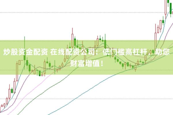 炒股资金配资 在线配资公司：低门槛高杠杆，助您财富增值！