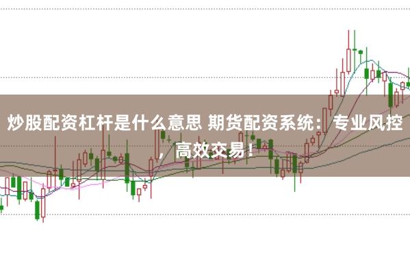 炒股配资杠杆是什么意思 期货配资系统：专业风控，高效交易！