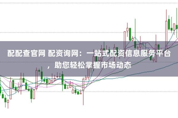 配配查官网 配资询网：一站式配资信息服务平台，助您轻松掌握市场动态