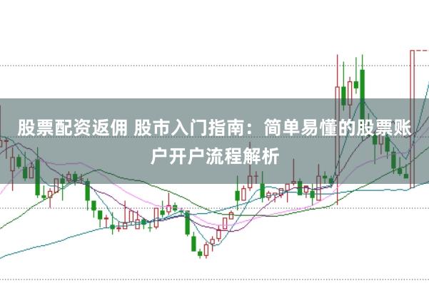 股票配资返佣 股市入门指南：简单易懂的股票账户开户流程解析