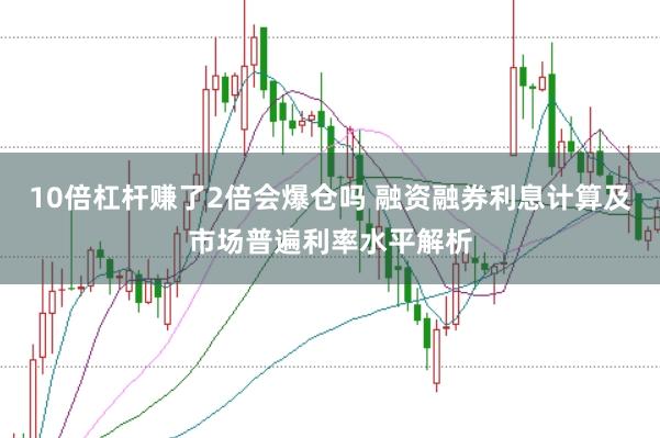 10倍杠杆赚了2倍会爆仓吗 融资融券利息计算及市场普遍利率水平解析