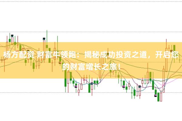 杨方配资 财富牛领跑：揭秘成功投资之道，开启您的财富增长之旅！