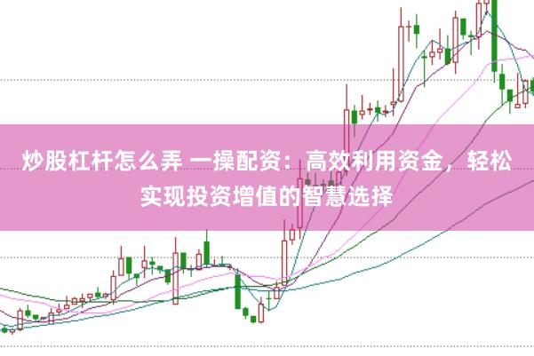 炒股杠杆怎么弄 一操配资：高效利用资金，轻松实现投资增值的智慧选择