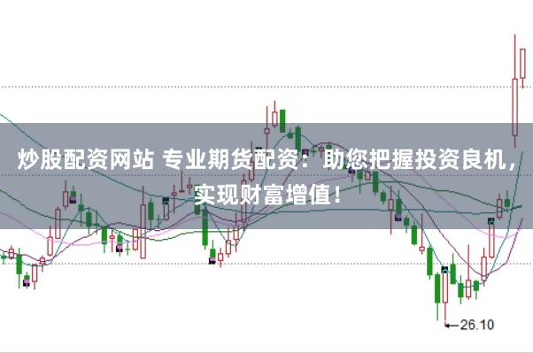 炒股配资网站 专业期货配资：助您把握投资良机，实现财富增值！