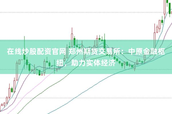 在线炒股配资官网 郑州期货交易所：中原金融枢纽，助力实体经济