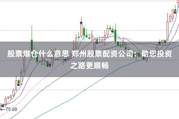 股票爆仓什么意思 郑州股票配资公司：助您投资之路更顺畅