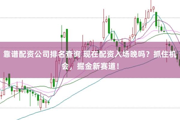 靠谱配资公司排名查询 现在配资入场晚吗？抓住机会，掘金新赛道！