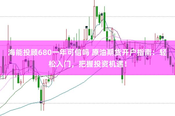 海能投顾680一年可信吗 原油期货开户指南：轻松入门，把握投资机遇！