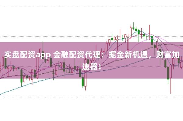 实盘配资app 金融配资代理：掘金新机遇，财富加速器！