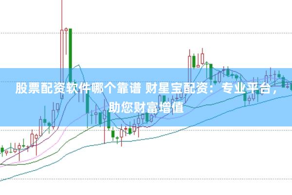 股票配资软件哪个靠谱 财星宝配资：专业平台，助您财富增值