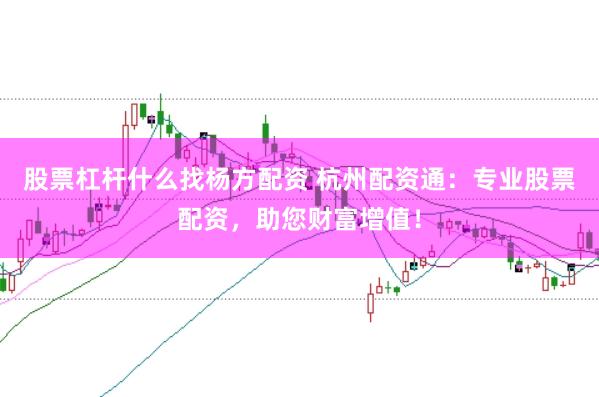 股票杠杆什么找杨方配资 杭州配资通：专业股票配资，助您财富增值！