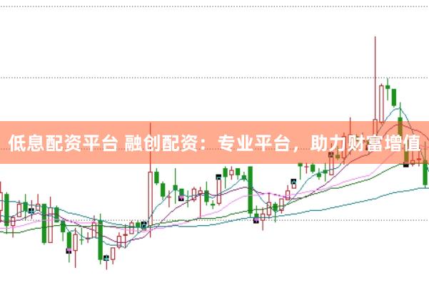 低息配资平台 融创配资：专业平台，助力财富增值